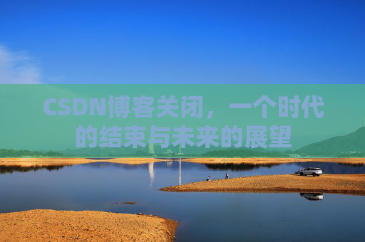 CSDN博客关闭,一个时代的结束与未来的展望